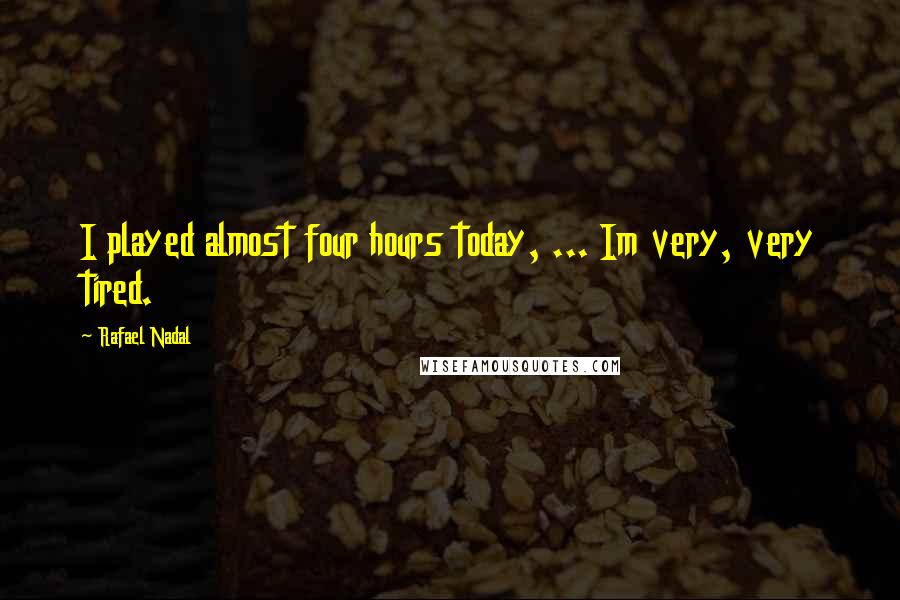 Rafael Nadal Quotes: I played almost four hours today, ... Im very, very tired.