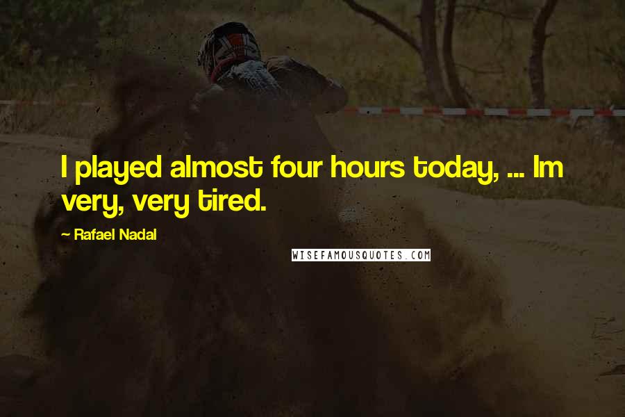Rafael Nadal Quotes: I played almost four hours today, ... Im very, very tired.