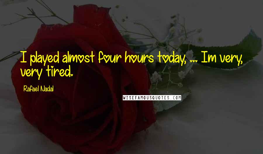 Rafael Nadal Quotes: I played almost four hours today, ... Im very, very tired.