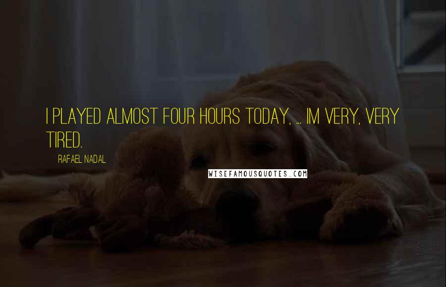 Rafael Nadal Quotes: I played almost four hours today, ... Im very, very tired.