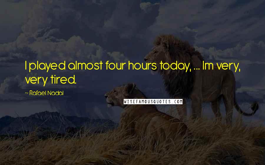 Rafael Nadal Quotes: I played almost four hours today, ... Im very, very tired.