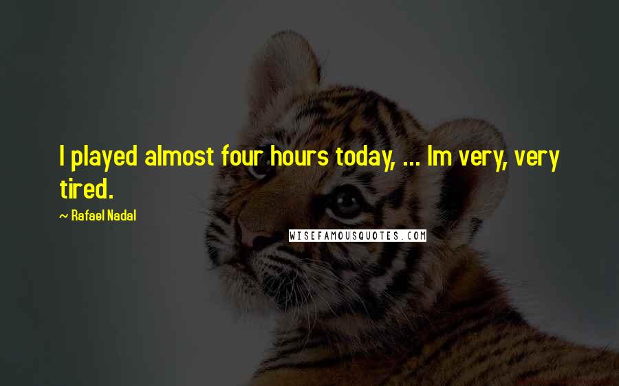 Rafael Nadal Quotes: I played almost four hours today, ... Im very, very tired.