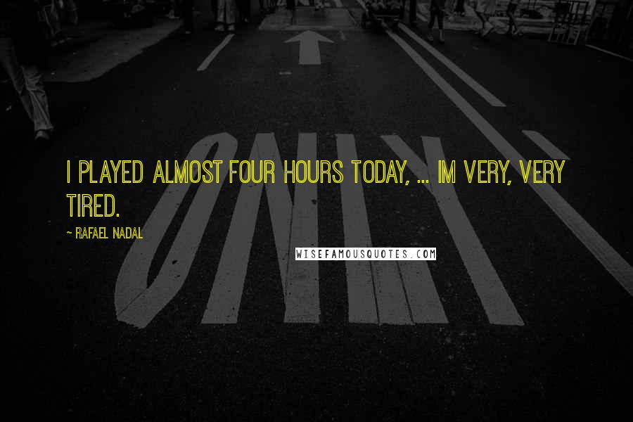 Rafael Nadal Quotes: I played almost four hours today, ... Im very, very tired.