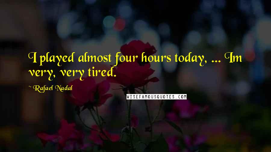 Rafael Nadal Quotes: I played almost four hours today, ... Im very, very tired.