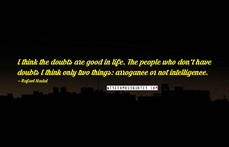 Rafael Nadal Quotes: I think the doubts are good in life. The people who don't have doubts I think only two things: arrogance or not intelligence.