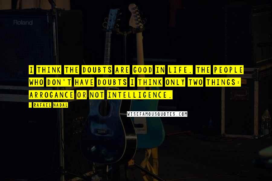 Rafael Nadal Quotes: I think the doubts are good in life. The people who don't have doubts I think only two things: arrogance or not intelligence.