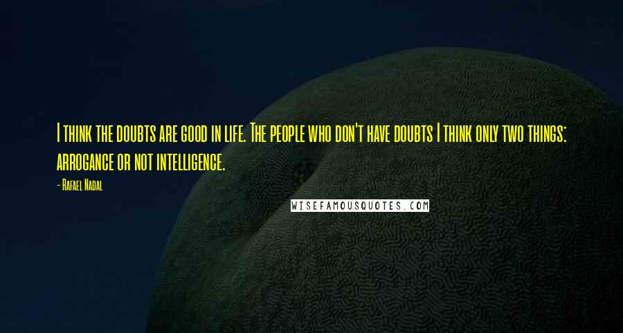 Rafael Nadal Quotes: I think the doubts are good in life. The people who don't have doubts I think only two things: arrogance or not intelligence.