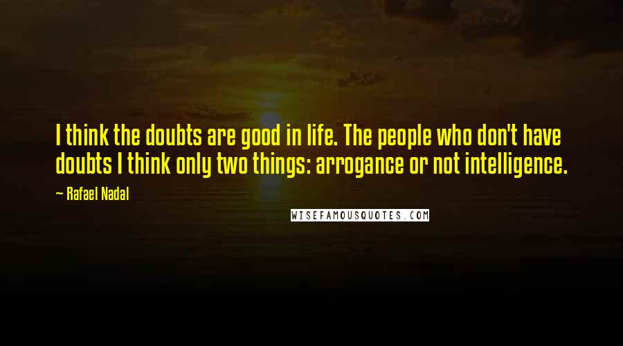 Rafael Nadal Quotes: I think the doubts are good in life. The people who don't have doubts I think only two things: arrogance or not intelligence.