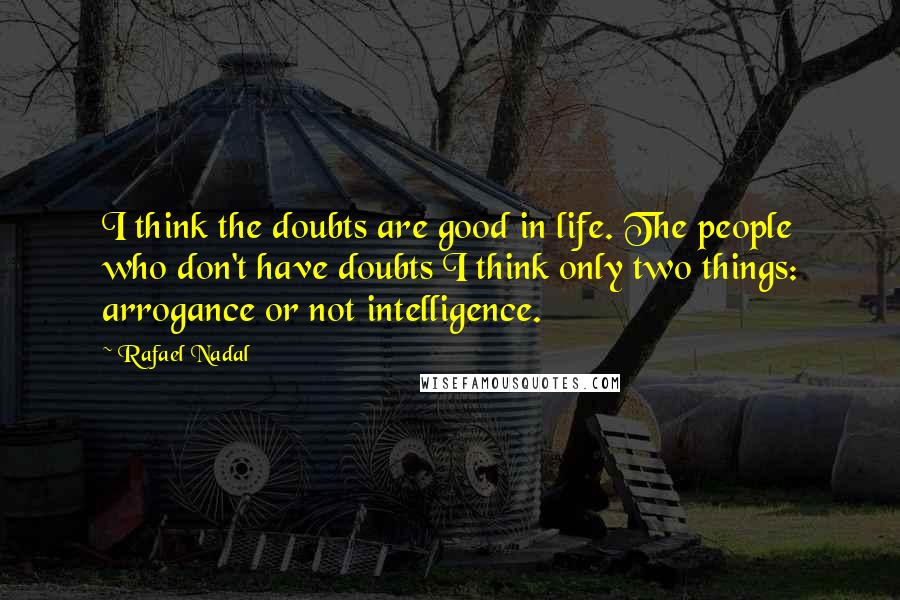 Rafael Nadal Quotes: I think the doubts are good in life. The people who don't have doubts I think only two things: arrogance or not intelligence.