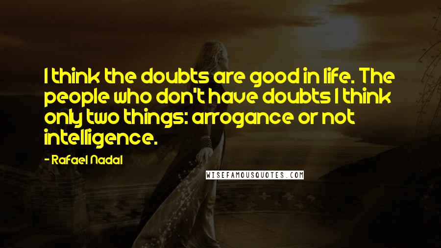 Rafael Nadal Quotes: I think the doubts are good in life. The people who don't have doubts I think only two things: arrogance or not intelligence.