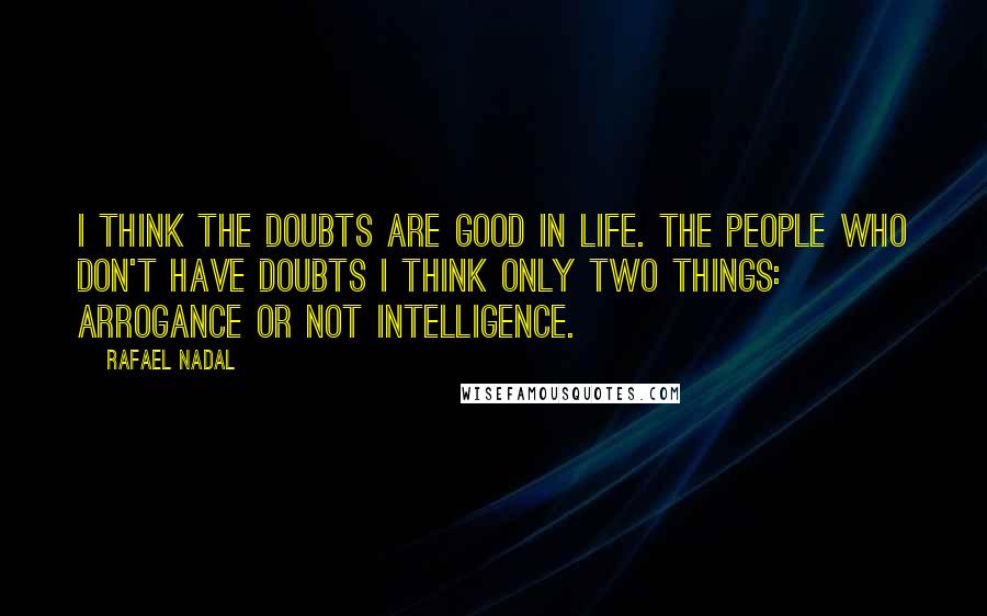 Rafael Nadal Quotes: I think the doubts are good in life. The people who don't have doubts I think only two things: arrogance or not intelligence.