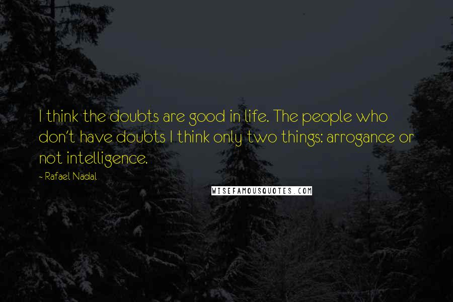 Rafael Nadal Quotes: I think the doubts are good in life. The people who don't have doubts I think only two things: arrogance or not intelligence.