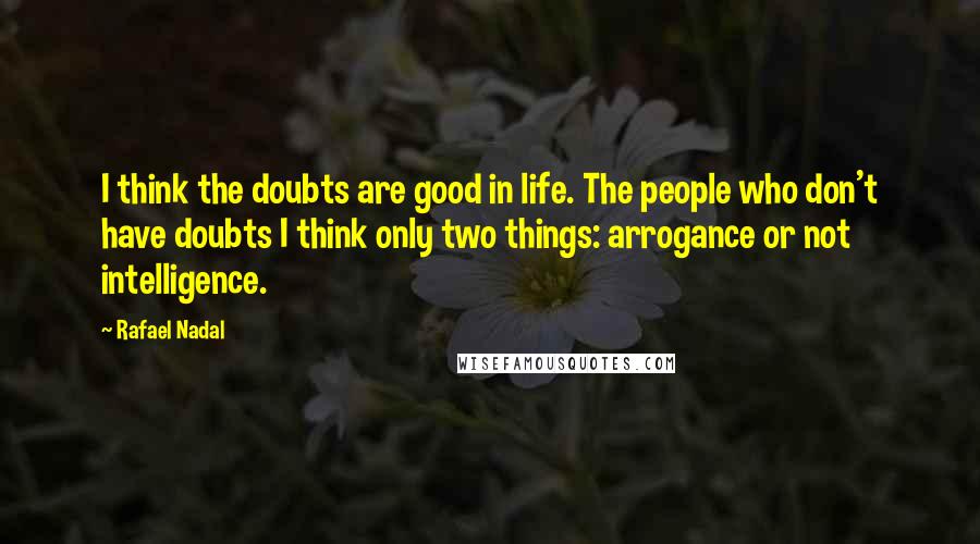 Rafael Nadal Quotes: I think the doubts are good in life. The people who don't have doubts I think only two things: arrogance or not intelligence.