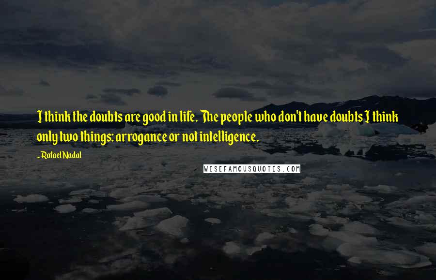 Rafael Nadal Quotes: I think the doubts are good in life. The people who don't have doubts I think only two things: arrogance or not intelligence.