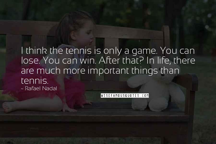 Rafael Nadal Quotes: I think the tennis is only a game. You can lose. You can win. After that? In life, there are much more important things than tennis.