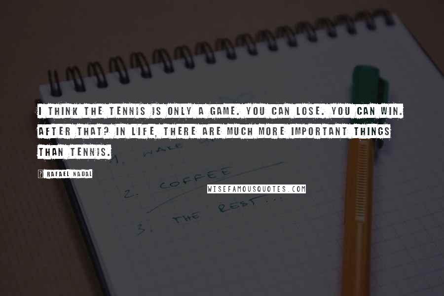 Rafael Nadal Quotes: I think the tennis is only a game. You can lose. You can win. After that? In life, there are much more important things than tennis.