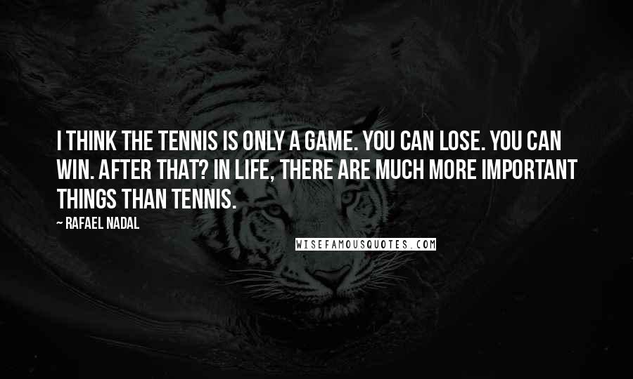 Rafael Nadal Quotes: I think the tennis is only a game. You can lose. You can win. After that? In life, there are much more important things than tennis.