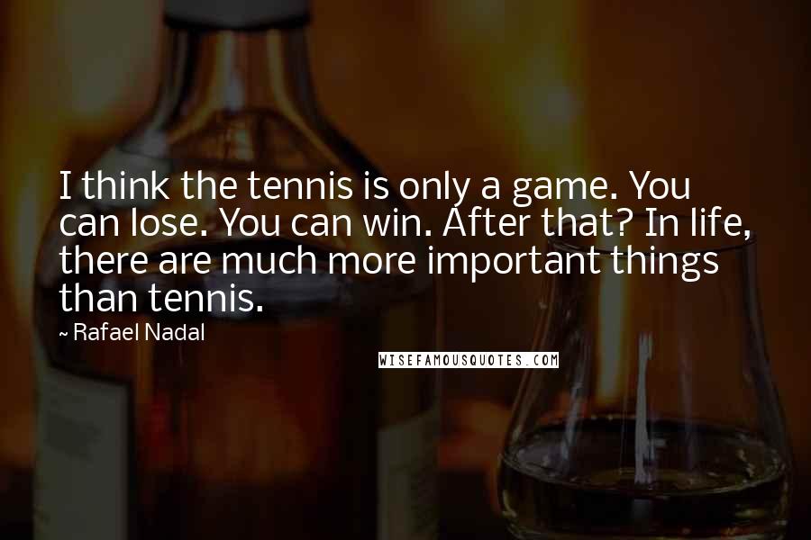 Rafael Nadal Quotes: I think the tennis is only a game. You can lose. You can win. After that? In life, there are much more important things than tennis.