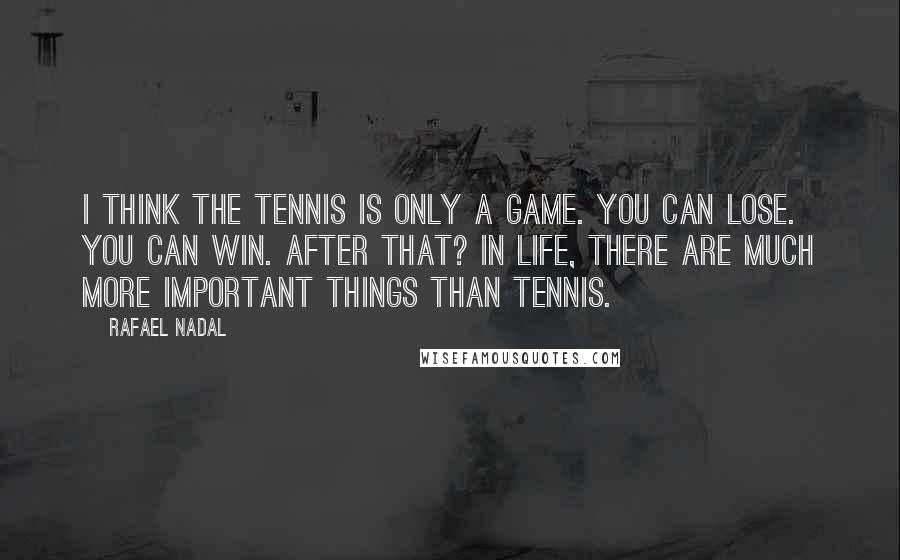 Rafael Nadal Quotes: I think the tennis is only a game. You can lose. You can win. After that? In life, there are much more important things than tennis.