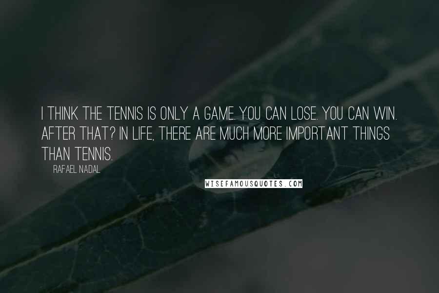 Rafael Nadal Quotes: I think the tennis is only a game. You can lose. You can win. After that? In life, there are much more important things than tennis.