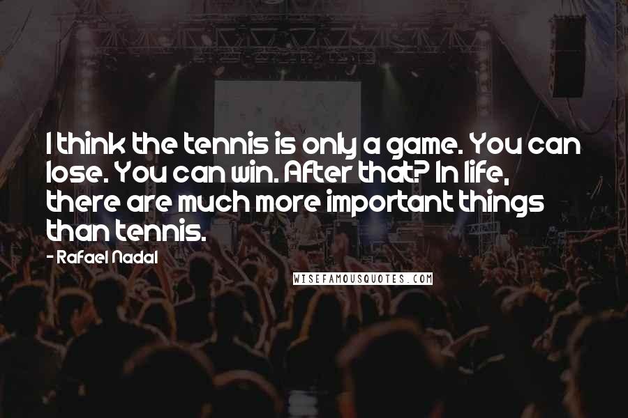 Rafael Nadal Quotes: I think the tennis is only a game. You can lose. You can win. After that? In life, there are much more important things than tennis.