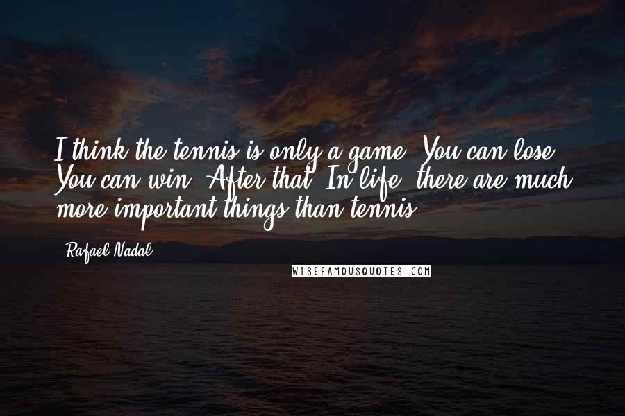 Rafael Nadal Quotes: I think the tennis is only a game. You can lose. You can win. After that? In life, there are much more important things than tennis.