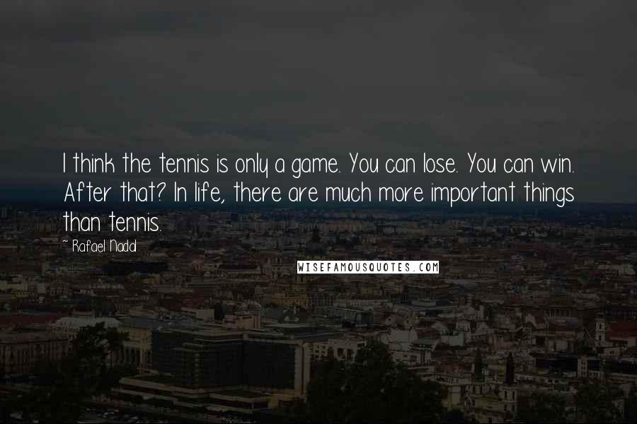 Rafael Nadal Quotes: I think the tennis is only a game. You can lose. You can win. After that? In life, there are much more important things than tennis.