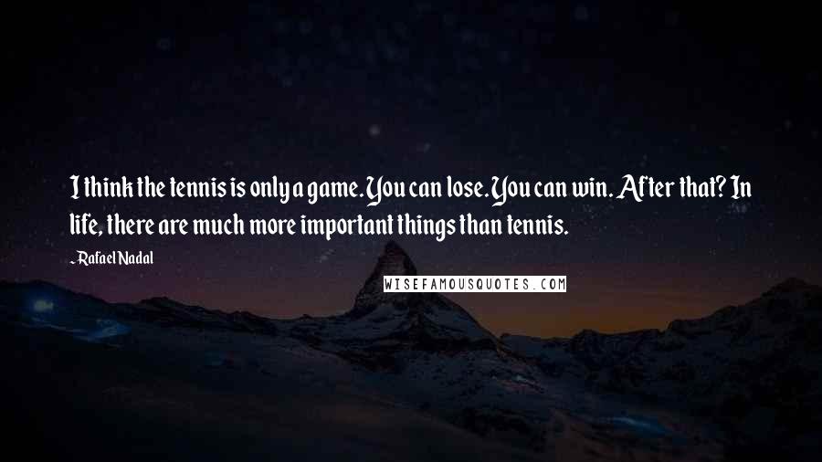 Rafael Nadal Quotes: I think the tennis is only a game. You can lose. You can win. After that? In life, there are much more important things than tennis.