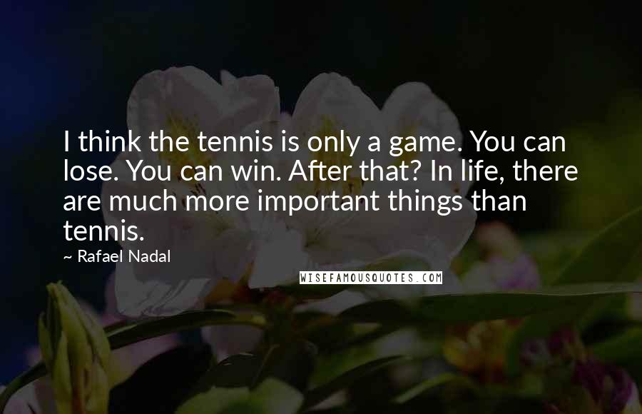 Rafael Nadal Quotes: I think the tennis is only a game. You can lose. You can win. After that? In life, there are much more important things than tennis.