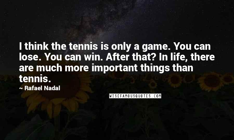 Rafael Nadal Quotes: I think the tennis is only a game. You can lose. You can win. After that? In life, there are much more important things than tennis.