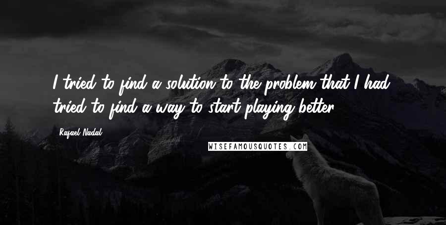 Rafael Nadal Quotes: I tried to find a solution to the problem that I had, tried to find a way to start playing better.