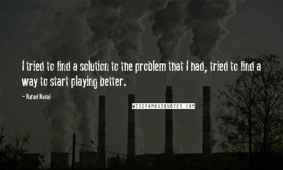 Rafael Nadal Quotes: I tried to find a solution to the problem that I had, tried to find a way to start playing better.