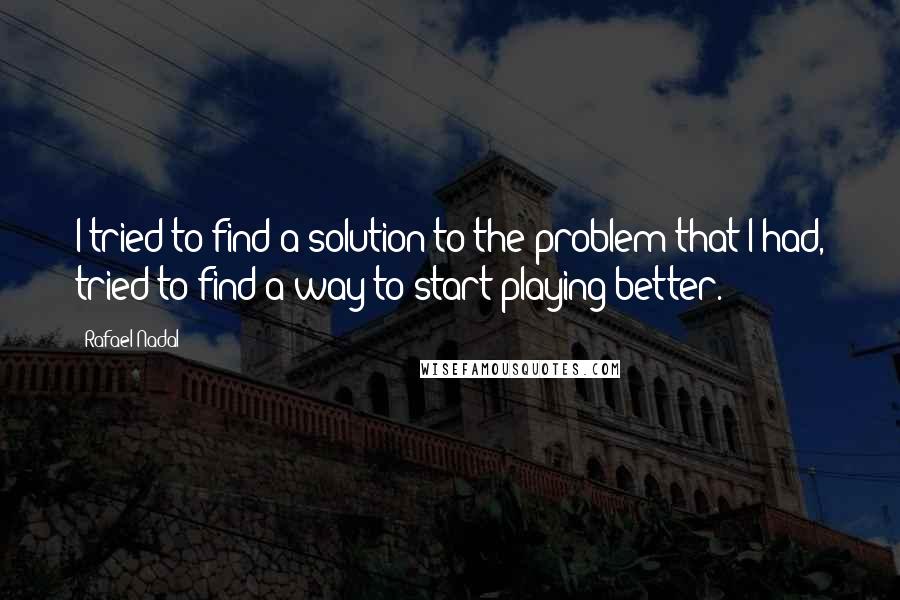 Rafael Nadal Quotes: I tried to find a solution to the problem that I had, tried to find a way to start playing better.