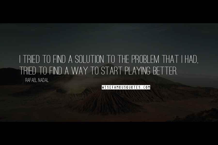 Rafael Nadal Quotes: I tried to find a solution to the problem that I had, tried to find a way to start playing better.