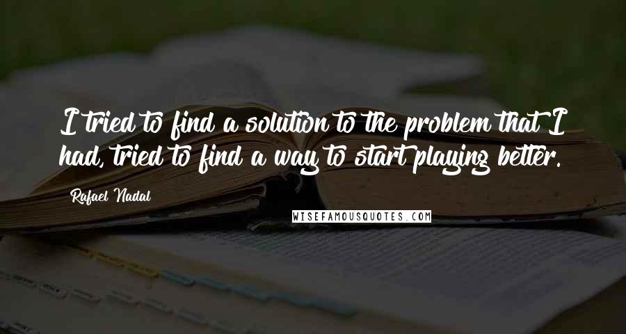 Rafael Nadal Quotes: I tried to find a solution to the problem that I had, tried to find a way to start playing better.