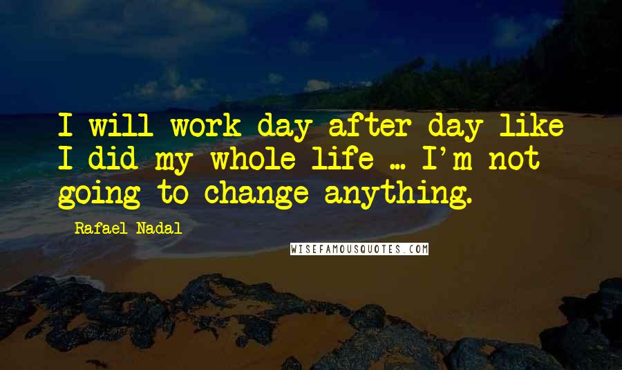 Rafael Nadal Quotes: I will work day after day like I did my whole life ... I'm not going to change anything.