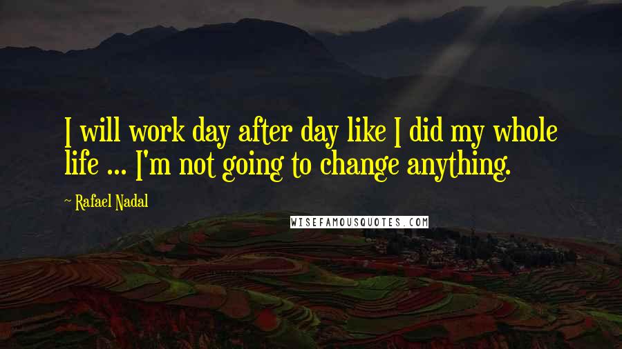 Rafael Nadal Quotes: I will work day after day like I did my whole life ... I'm not going to change anything.