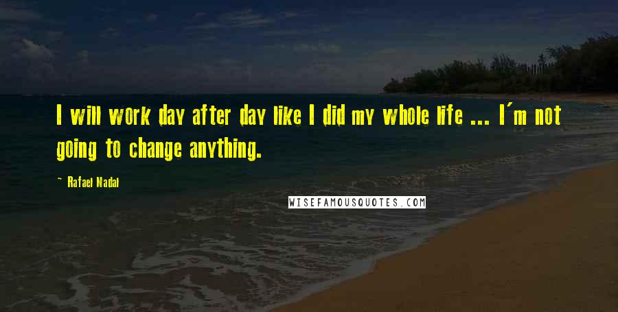 Rafael Nadal Quotes: I will work day after day like I did my whole life ... I'm not going to change anything.