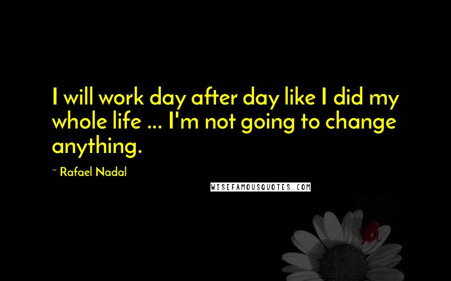 Rafael Nadal Quotes: I will work day after day like I did my whole life ... I'm not going to change anything.
