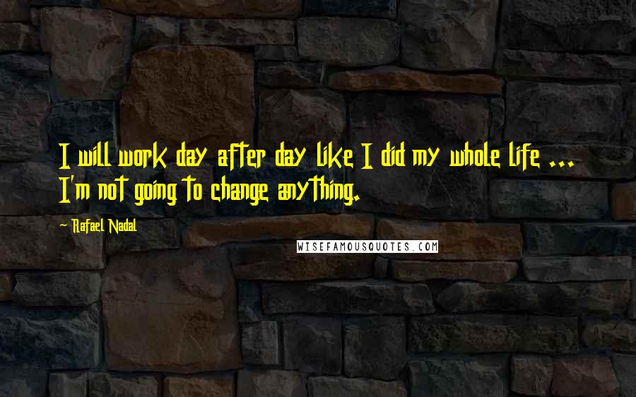 Rafael Nadal Quotes: I will work day after day like I did my whole life ... I'm not going to change anything.