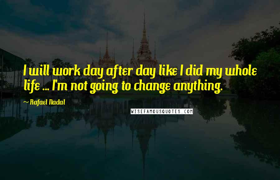 Rafael Nadal Quotes: I will work day after day like I did my whole life ... I'm not going to change anything.