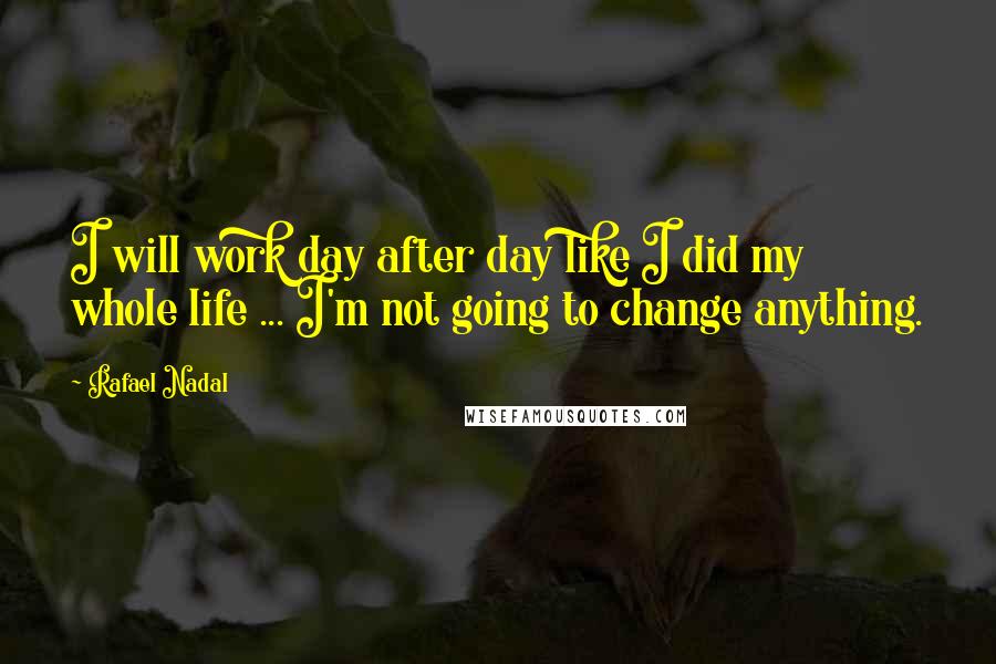 Rafael Nadal Quotes: I will work day after day like I did my whole life ... I'm not going to change anything.