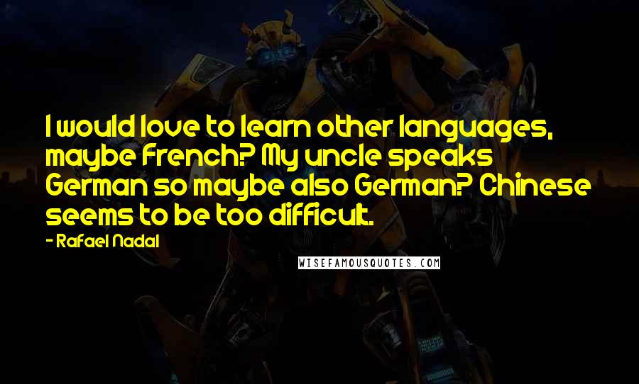 Rafael Nadal Quotes: I would love to learn other languages, maybe French? My uncle speaks German so maybe also German? Chinese seems to be too difficult.