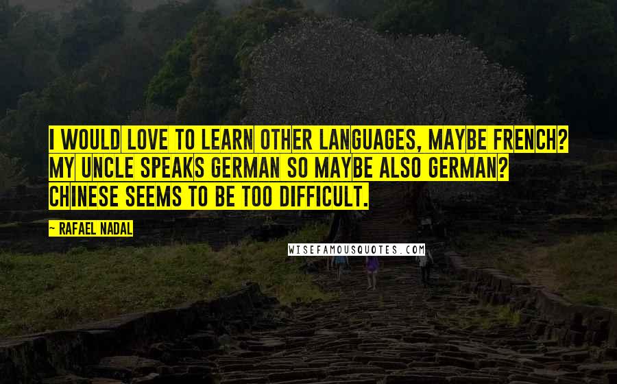 Rafael Nadal Quotes: I would love to learn other languages, maybe French? My uncle speaks German so maybe also German? Chinese seems to be too difficult.