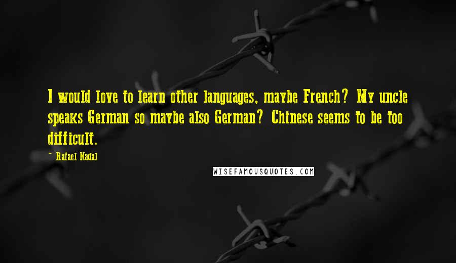 Rafael Nadal Quotes: I would love to learn other languages, maybe French? My uncle speaks German so maybe also German? Chinese seems to be too difficult.