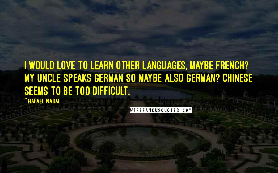 Rafael Nadal Quotes: I would love to learn other languages, maybe French? My uncle speaks German so maybe also German? Chinese seems to be too difficult.