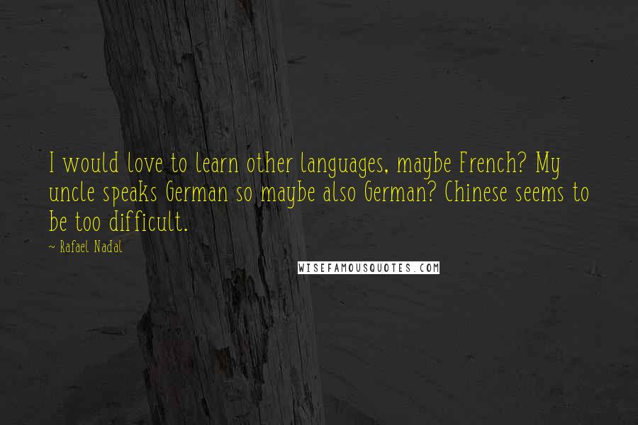 Rafael Nadal Quotes: I would love to learn other languages, maybe French? My uncle speaks German so maybe also German? Chinese seems to be too difficult.