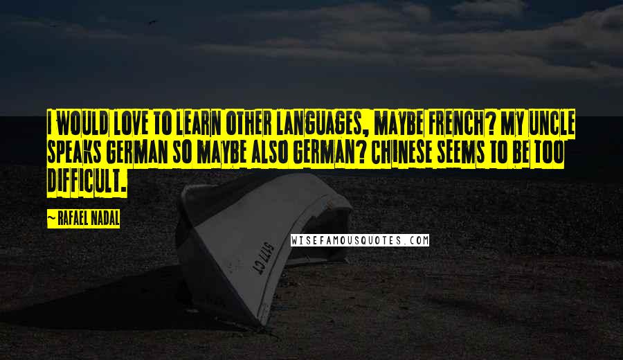 Rafael Nadal Quotes: I would love to learn other languages, maybe French? My uncle speaks German so maybe also German? Chinese seems to be too difficult.