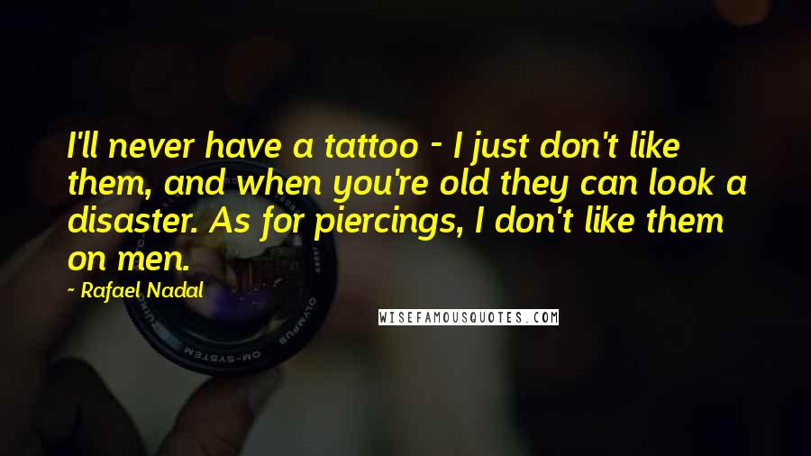 Rafael Nadal Quotes: I'll never have a tattoo - I just don't like them, and when you're old they can look a disaster. As for piercings, I don't like them on men.