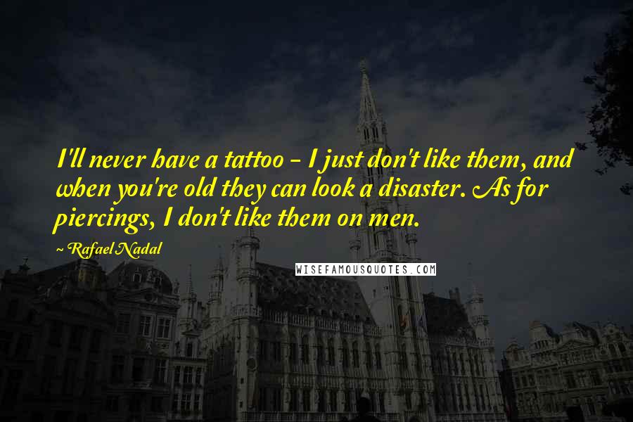 Rafael Nadal Quotes: I'll never have a tattoo - I just don't like them, and when you're old they can look a disaster. As for piercings, I don't like them on men.